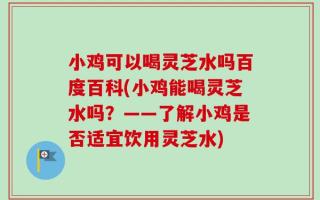 小鸡可以喝灵芝水吗百度百科(小鸡能喝灵芝水吗？——了解小鸡是否适宜饮用灵芝水)