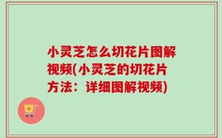 小灵芝怎么切花片图解视频(小灵芝的切花片方法：详细图解视频)
