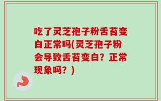 吃了灵芝孢子粉舌苔变白正常吗(灵芝孢子粉会导致舌苔变白？正常现象吗？)