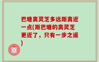 巴塘离灵芝多远距离近一点(距巴塘的离灵芝更近了，只有一步之遥)