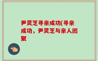 尹灵芝寻亲成功(寻亲成功，尹灵芝与亲人团聚