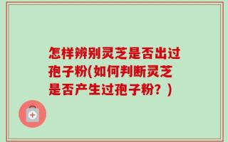 怎样辨别灵芝是否出过孢子粉(如何判断灵芝是否产生过孢子粉？)