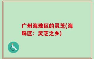 广州海珠区的灵芝(海珠区：灵芝之乡)