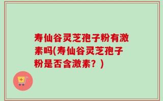 寿仙谷灵芝孢子粉有激素吗(寿仙谷灵芝孢子粉是否含激素？)