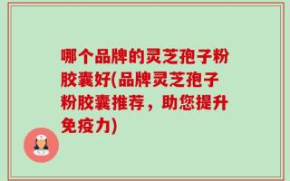 哪个品牌的灵芝孢子粉胶囊好(品牌灵芝孢子粉胶囊推荐，助您提升免疫力)
