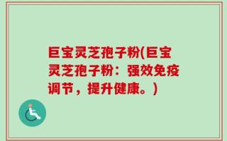 巨宝灵芝孢子粉(巨宝灵芝孢子粉：强效免疫调节，提升健康。)