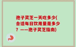 孢子灵芝一天吃多少(合适每日饮用量是多少？——孢子灵芝指南)