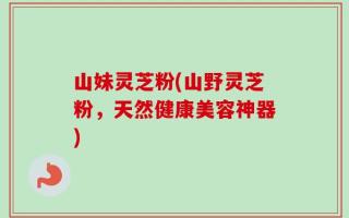 山妹灵芝粉(山野灵芝粉，天然健康美容神器)
