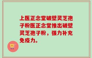 上医正念堂破壁灵芝孢子粉医正念堂推出破壁灵芝孢子粉，强力补充免疫力。