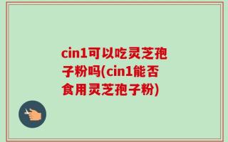 cin1可以吃灵芝孢子粉吗(cin1能否食用灵芝孢子粉)