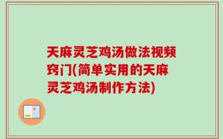 天麻灵芝鸡汤做法视频窍门(简单实用的天麻灵芝鸡汤制作方法)