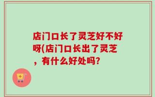 店门口长了灵芝好不好呀(店门口长出了灵芝，有什么好处吗？