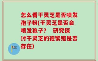 怎么看干灵芝是否喷发孢子粉(干灵芝是否会喷发孢子？  研究探讨干灵芝的孢繁殖是否存在)