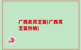 广西卖灵芝苗(广西灵芝苗热销)