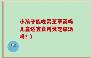 小孩子能吃灵芝草汤吗儿童适宜食用灵芝草汤吗？)