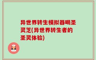 异世界转生模拟器喝圣灵芝(异世界转生者的圣灵体验)