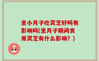 坐小月子吃灵芝好吗有影响吗(坐月子期间食用灵芝有什么影响？)