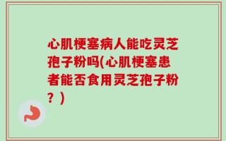 心肌梗塞病人能吃灵芝孢子粉吗(心肌梗塞患者能否食用灵芝孢子粉？)