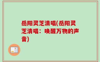 岳阳灵芝清唱(岳阳灵芝清唱：唤醒万物的声音)