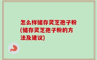 怎么样储存灵芝孢子粉(储存灵芝孢子粉的方法及建议)