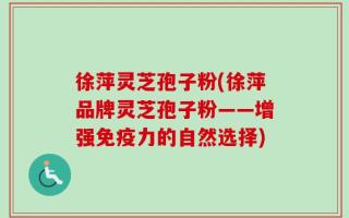 徐萍灵芝孢子粉(徐萍品牌灵芝孢子粉——增强免疫力的自然选择)