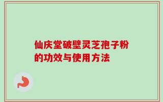 仙庆堂破壁灵芝孢子粉的功效与使用方法