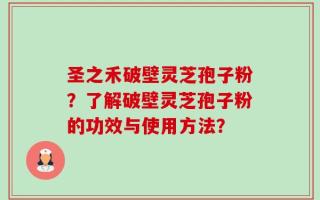 圣之禾破壁灵芝孢子粉？了解破壁灵芝孢子粉的功效与使用方法？