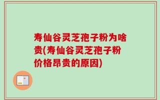 寿仙谷灵芝孢子粉为啥贵(寿仙谷灵芝孢子粉价格昂贵的原因)