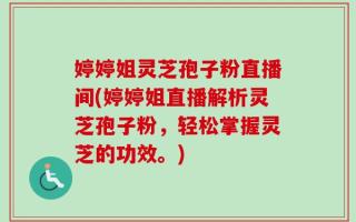 婷婷姐灵芝孢子粉直播间(婷婷姐直播解析灵芝孢子粉，轻松掌握灵芝的功效。)