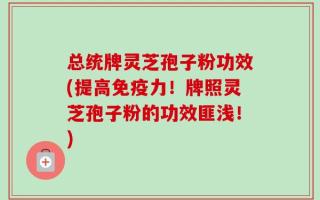 总统牌灵芝孢子粉功效(提高免疫力！牌照灵芝孢子粉的功效匪浅！)