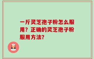 一斤灵芝孢子粉怎么服用？正确的灵芝孢子粉服用方法？