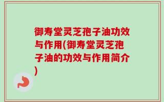 御寿堂灵芝孢子油功效与作用(御寿堂灵芝孢子油的功效与作用简介)