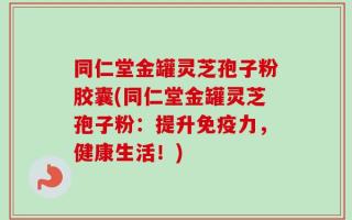 同仁堂金罐灵芝孢子粉胶囊(同仁堂金罐灵芝孢子粉：提升免疫力，健康生活！)