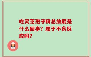 吃灵芝孢子粉总放屁是什么回事?属于不良反应吗? 吃灵芝孢子粉总放屁是什么回事?属于不良反应吗?