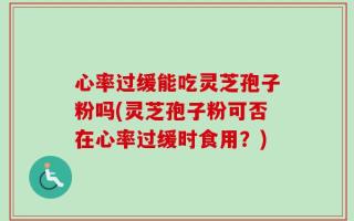心率过缓能吃灵芝孢子粉吗(灵芝孢子粉可否在心率过缓时食用？)