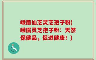 峨眉仙芝灵芝孢子粉(峨眉灵芝孢子粉：天然保健品，促进健康！)