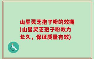 山星灵芝孢子粉的效期(山星灵芝孢子粉效力长久，保证质量有效)