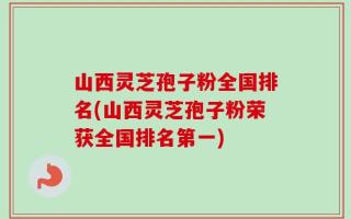 山西灵芝孢子粉全国排名(山西灵芝孢子粉荣获全国排名第一)