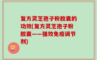 复方灵芝孢子粉胶囊的功效(复方灵芝孢子粉胶囊——强效免疫调节剂)