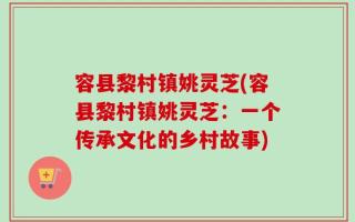 容县黎村镇姚灵芝(容县黎村镇姚灵芝：一个传承文化的乡村故事)