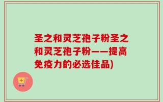 圣之和灵芝孢子粉圣之和灵芝孢子粉——提高免疫力的必选佳品)