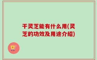 干灵芝能有什么用(灵芝的功效及用途介绍)