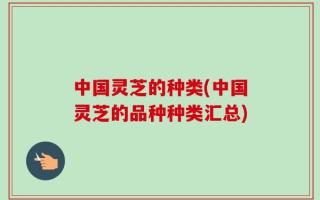 中国灵芝的种类(中国灵芝的品种种类汇总)