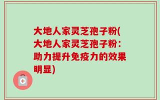 大地人家灵芝孢子粉(大地人家灵芝孢子粉：助力提升免疫力的效果明显)