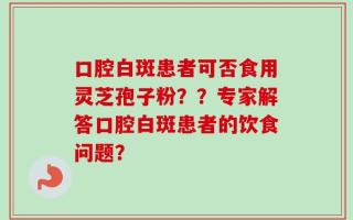 口腔白斑患者可否食用灵芝孢子粉？？专家解答口腔白斑患者的饮食问题？