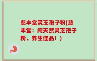 慈丰堂灵芝孢子粉(慈丰堂：纯天然灵芝孢子粉，养生佳品！)