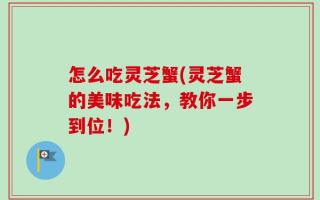 怎么吃灵芝蟹(灵芝蟹的美味吃法，教你一步到位！)