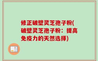 修正破壁灵芝孢子粉(破壁灵芝孢子粉：提高免疫力的天然选择)