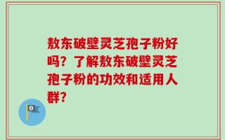 敖东破壁灵芝孢子粉好吗？了解敖东破壁灵芝孢子粉的功效和适用人群？