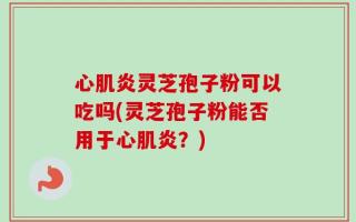 心肌炎灵芝孢子粉可以吃吗(灵芝孢子粉能否用于心肌炎？)